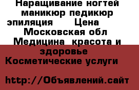 Наращивание ногтей,маникюр,педикюр,эпиляция  . › Цена ­ 200 - Московская обл. Медицина, красота и здоровье » Косметические услуги   